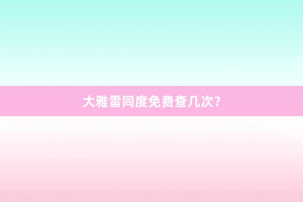 大雅雷同度免费查几次?